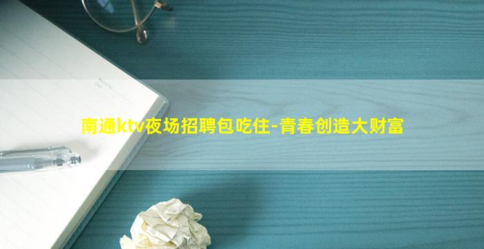 南通ktv夜场招聘包吃住-青春创造大财富